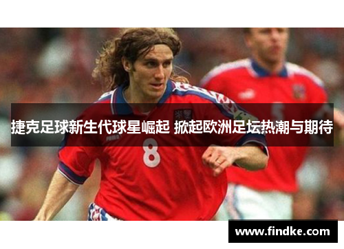 捷克足球新生代球星崛起 掀起欧洲足坛热潮与期待