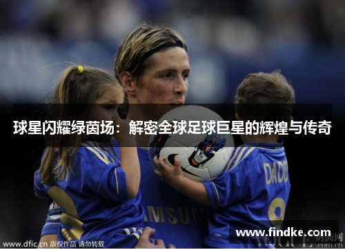 球星闪耀绿茵场：解密全球足球巨星的辉煌与传奇