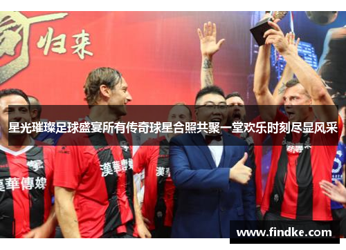 星光璀璨足球盛宴所有传奇球星合照共聚一堂欢乐时刻尽显风采