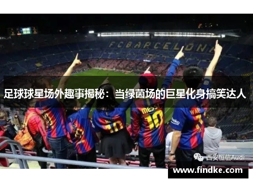 足球球星场外趣事揭秘：当绿茵场的巨星化身搞笑达人 