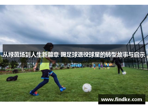 从绿茵场到人生新篇章 踢足球退役球星的转型故事与启示