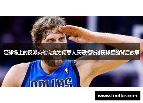 足球场上的反派英雄究竟为何惹人厌恶揭秘讨厌球星的背后故事