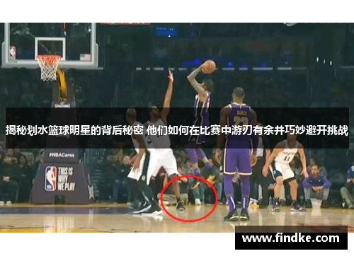 揭秘划水篮球明星的背后秘密 他们如何在比赛中游刃有余并巧妙避开挑战