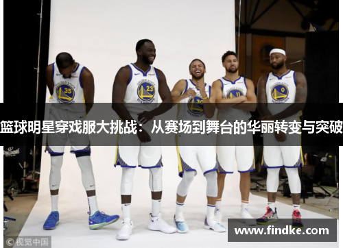 篮球明星穿戏服大挑战：从赛场到舞台的华丽转变与突破