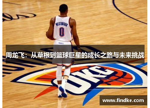 周龙飞：从草根到篮球巨星的成长之路与未来挑战