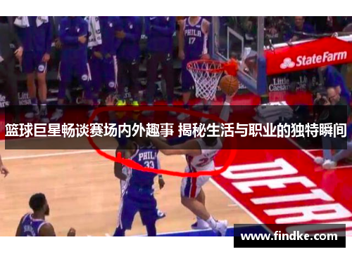 篮球巨星畅谈赛场内外趣事 揭秘生活与职业的独特瞬间