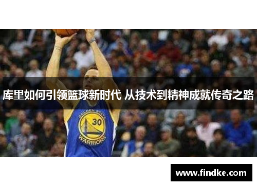 库里如何引领篮球新时代 从技术到精神成就传奇之路
