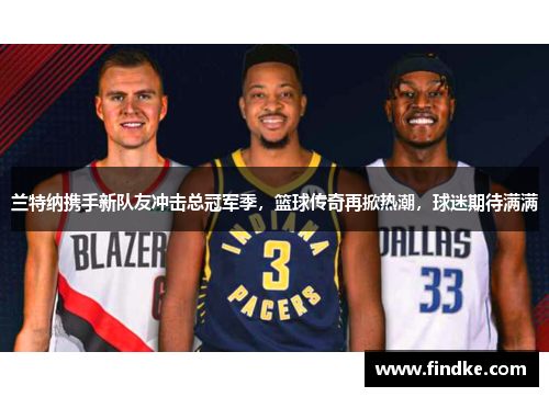 兰特纳携手新队友冲击总冠军季，篮球传奇再掀热潮，球迷期待满满