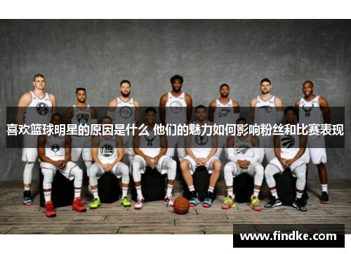 喜欢篮球明星的原因是什么 他们的魅力如何影响粉丝和比赛表现
