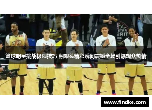 篮球明星挑战极限技巧 翻跟头精彩瞬间震撼全场引爆观众热情