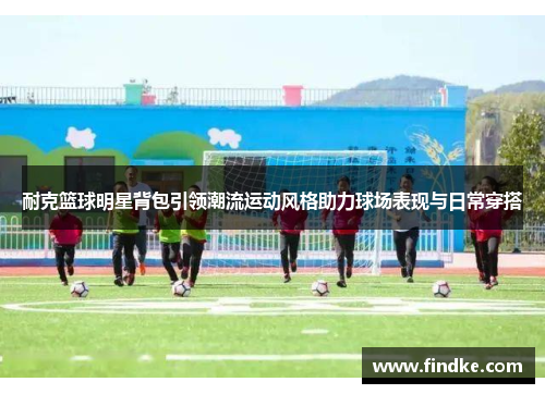 耐克篮球明星背包引领潮流运动风格助力球场表现与日常穿搭