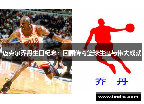 迈克尔乔丹生日纪念：回顾传奇篮球生涯与伟大成就
